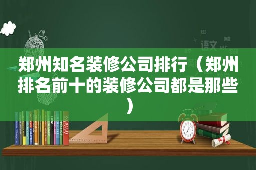 郑州知名装修公司排行（郑州排名前十的装修公司都是那些）