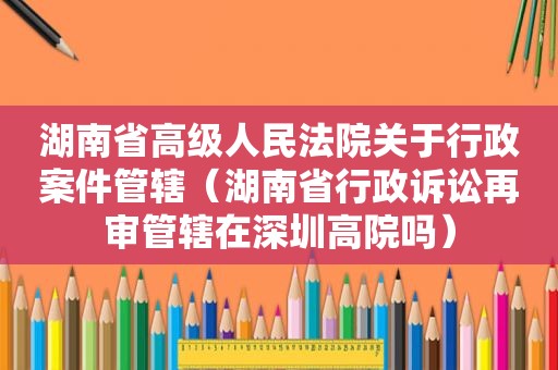 湖南省高级人民法院关于行政案件管辖（湖南省行政诉讼再审管辖在深圳高院吗）