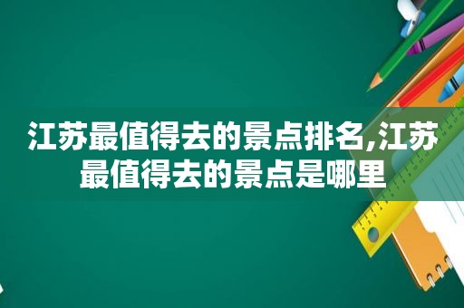 江苏最值得去的景点排名,江苏最值得去的景点是哪里