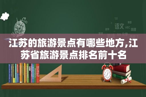 江苏的旅游景点有哪些地方,江苏省旅游景点排名前十名