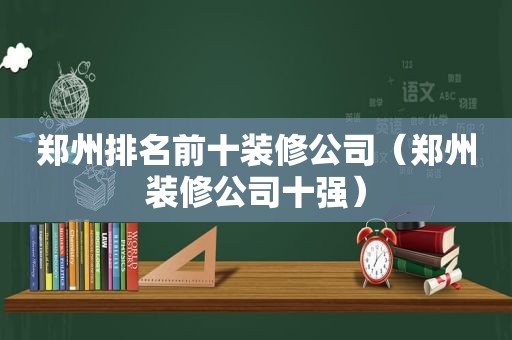 郑州排名前十装修公司（郑州装修公司十强）