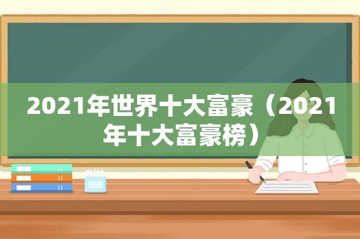 2021年世界十大富豪（2021年十大富豪榜）  第1张