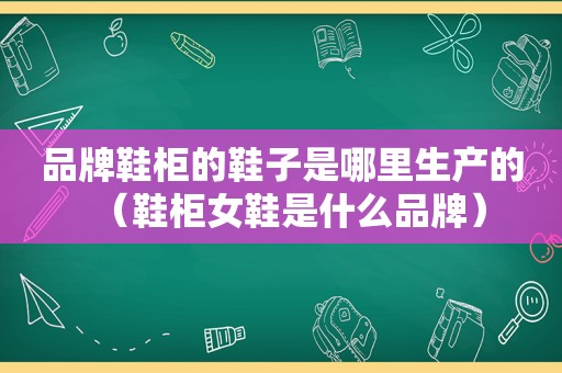 品牌鞋柜的鞋子是哪里生产的（鞋柜女鞋是什么品牌）