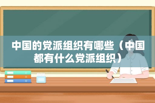 中国的党派组织有哪些（中国都有什么党派组织）  第1张