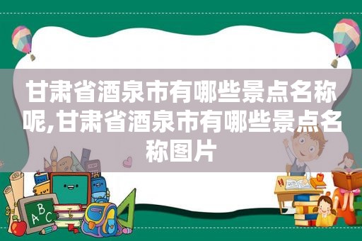 甘肃省酒泉市有哪些景点名称呢,甘肃省酒泉市有哪些景点名称图片