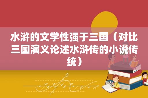 水浒的文学性强于三国（对比三国演义论述水浒传的小说传统）