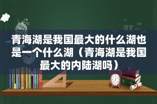 青海湖是我国最大的什么湖也是一个什么湖（青海湖是我国最大的内陆湖吗）