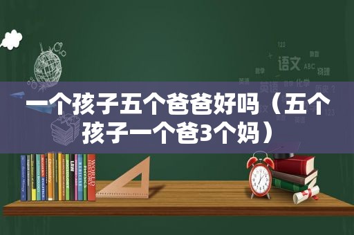 一个孩子五个爸爸好吗（五个孩子一个爸3个妈）