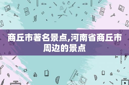 商丘市著名景点,河南省商丘市周边的景点