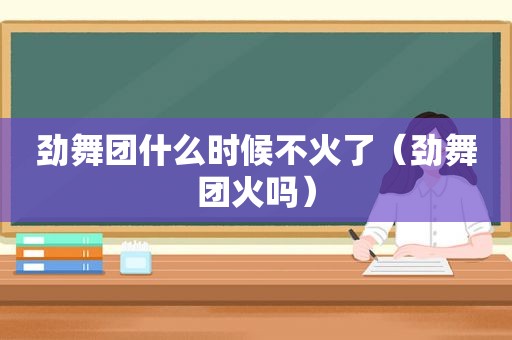 劲舞团什么时候不火了（劲舞团火吗）