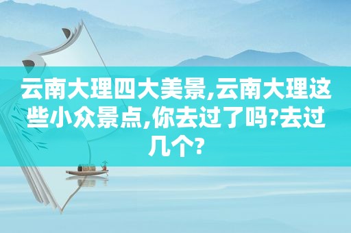 云南大理四大美景,云南大理这些小众景点,你去过了吗?去过几个?