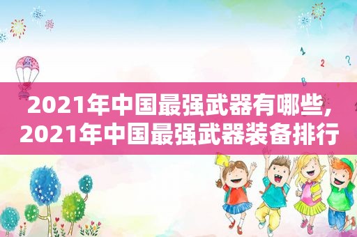 2021年中国最强武器有哪些,2021年中国最强武器装备排行