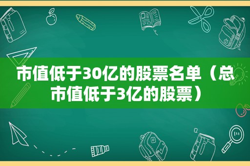 市值低于30亿的股票名单（总市值低于3亿的股票）