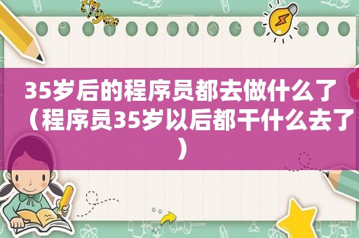 35岁后的程序员都去做什么了（程序员35岁以后都干什么去了）