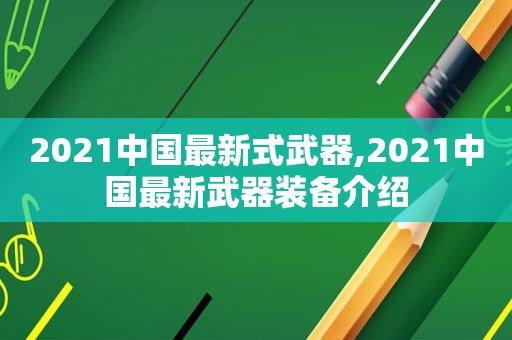 2021中国最新式武器,2021中国最新武器装备介绍