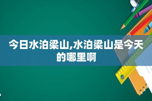 今日水泊梁山,水泊梁山是今天的哪里啊