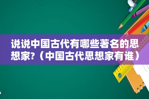 说说中国古代有哪些著名的思想家?（中国古代思想家有谁）