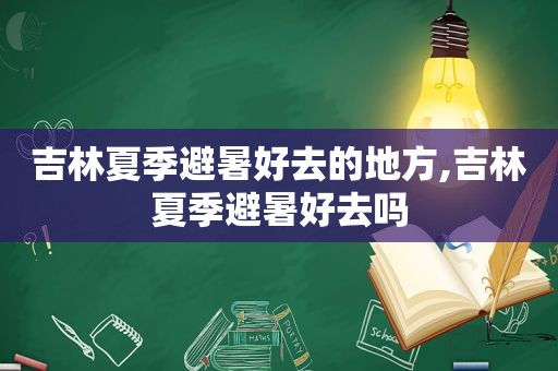 吉林夏季避暑好去的地方,吉林夏季避暑好去吗