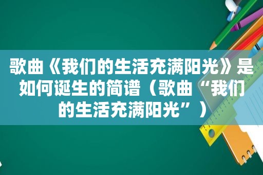 歌曲《我们的生活充满阳光》是如何诞生的简谱（歌曲“我们的生活充满阳光”）