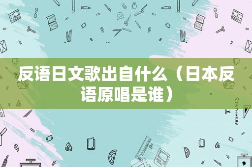 反语日文歌出自什么（日本反语原唱是谁）