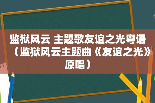 监狱风云 主题歌友谊之光粤语（监狱风云主题曲《友谊之光》原唱）