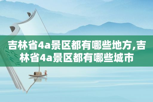 吉林省4a景区都有哪些地方,吉林省4a景区都有哪些城市