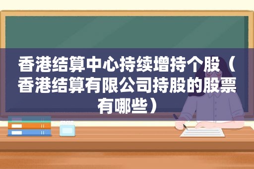 香港结算中心持续增持个股（香港结算有限公司持股的股票有哪些）