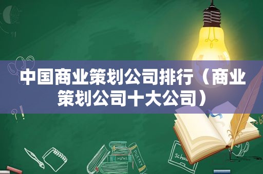 中国商业策划公司排行（商业策划公司十大公司）