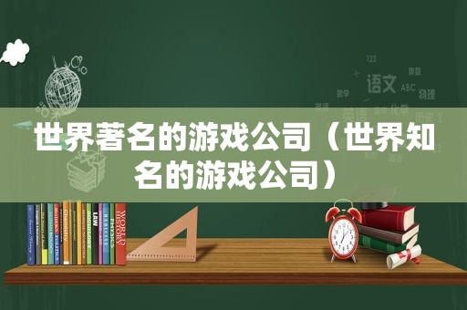 世界著名的游戏公司（世界知名的游戏公司）