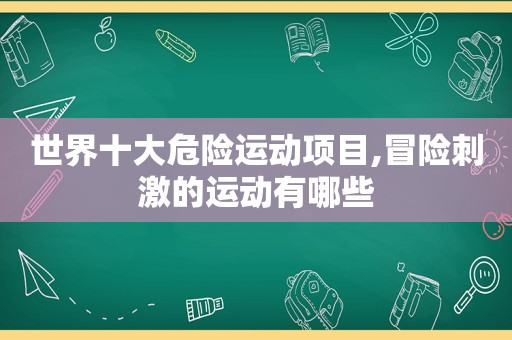 世界十大危险运动项目,冒险 *** 的运动有哪些