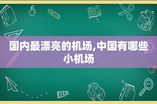 国内最漂亮的机场,中国有哪些小机场