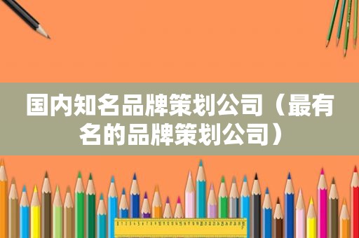 国内知名品牌策划公司（最有名的品牌策划公司）