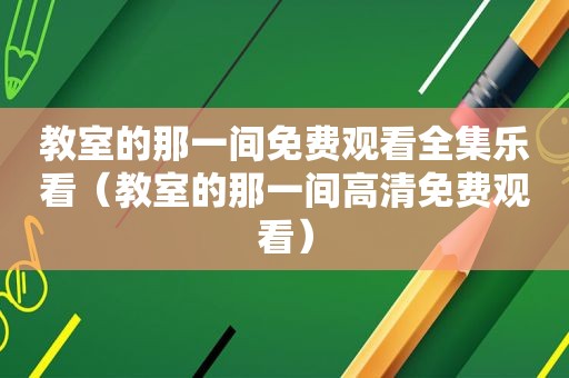 教室的那一间免费观看全集乐看（教室的那一间高清免费观看）