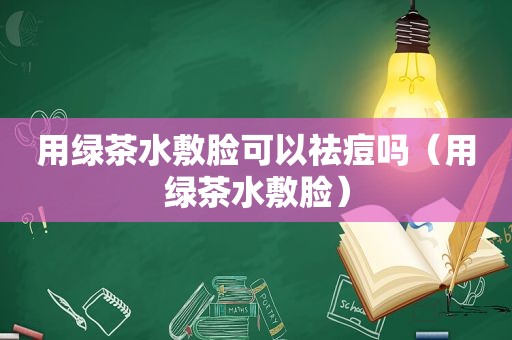 用绿茶水敷脸可以祛痘吗（用绿茶水敷脸）