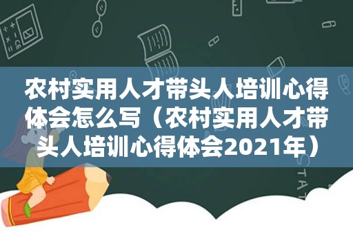 农村实用人才带头人培训心得体会怎么写（农村实用人才带头人培训心得体会2021年）