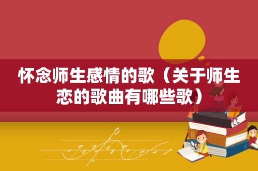 怀念师生感情的歌（关于师生恋的歌曲有哪些歌）