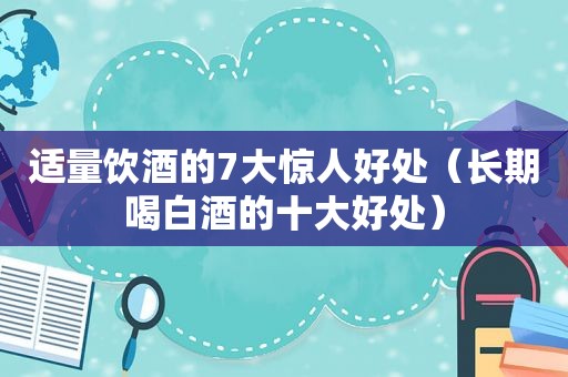 适量饮酒的7大惊人好处（长期喝白酒的十大好处）