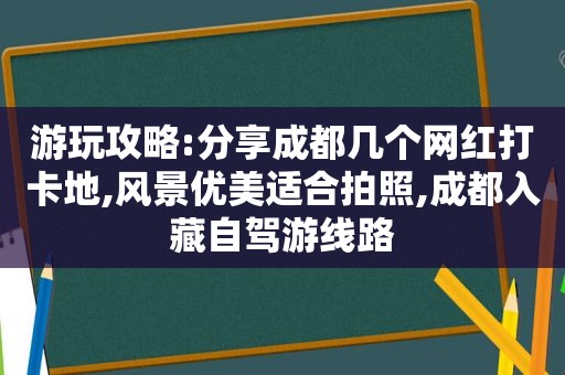 游玩攻略:分享成都几个网红打卡地,风景优美适合拍照,成都入藏自驾游线路