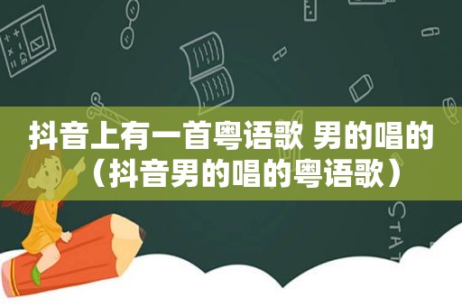 抖音上有一首粤语歌 男的唱的（抖音男的唱的粤语歌）