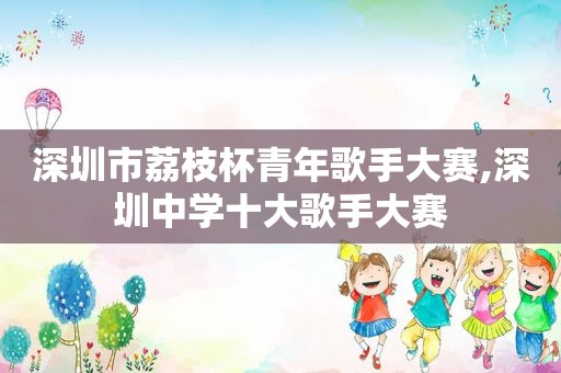 深圳市荔枝杯青年歌手大赛,深圳中学十大歌手大赛