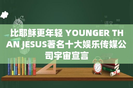 比耶稣更年轻 YOUNGER THAN JESUS著名十大娱乐传媒公司宇宙宣言