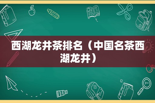 西湖龙井茶排名（中国名茶西湖龙井）