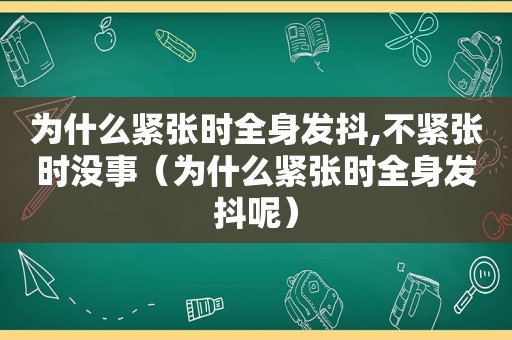 为什么紧张时全身发抖,不紧张时没事（为什么紧张时全身发抖呢）