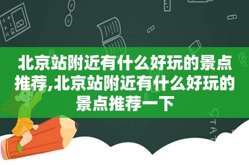 北京站附近有什么好玩的景点推荐,北京站附近有什么好玩的景点推荐一下