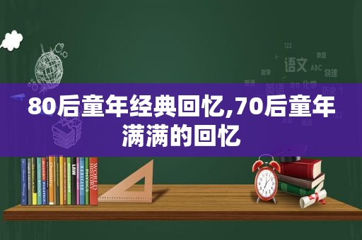 80后童年经典回忆,70后童年满满的回忆