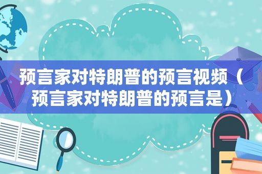 预言家对特朗普的预言视频（预言家对特朗普的预言是）