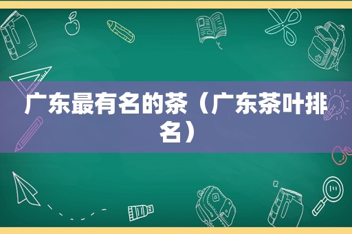 广东最有名的茶（广东茶叶排名）  第1张