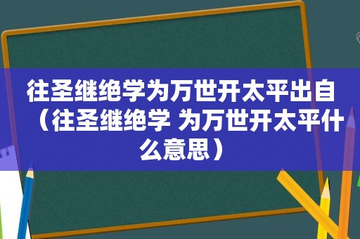 往圣继绝学为万世开太平出自（往圣继绝学 为万世开太平什么意思）