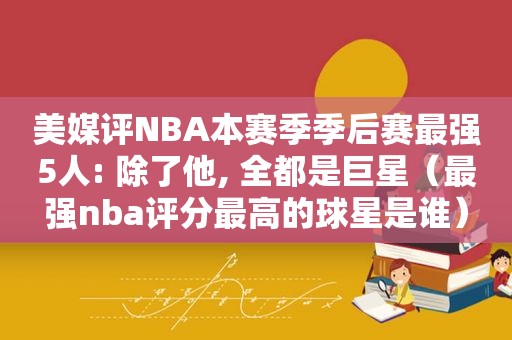 美媒评NBA本赛季季后赛最强5人: 除了他, 全都是巨星（最强nba评分最高的球星是谁）