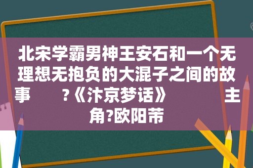 北宋学霸男神王安石和一个无理想无抱负的大混子之间的故事       ?《汴京梦话》            主角?欧阳芾